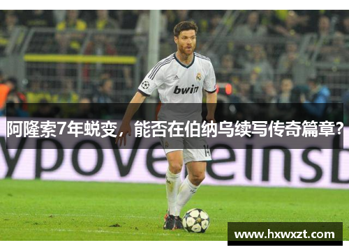 阿隆索7年蜕变，能否在伯纳乌续写传奇篇章？