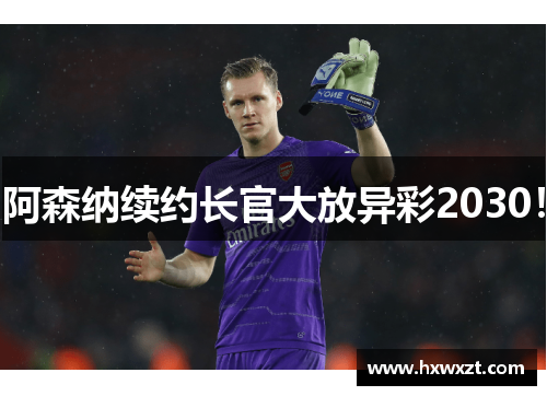 阿森纳续约长官大放异彩2030！