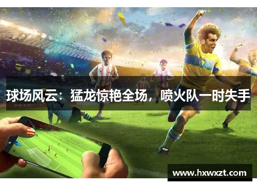 球场风云：猛龙惊艳全场，喷火队一时失手